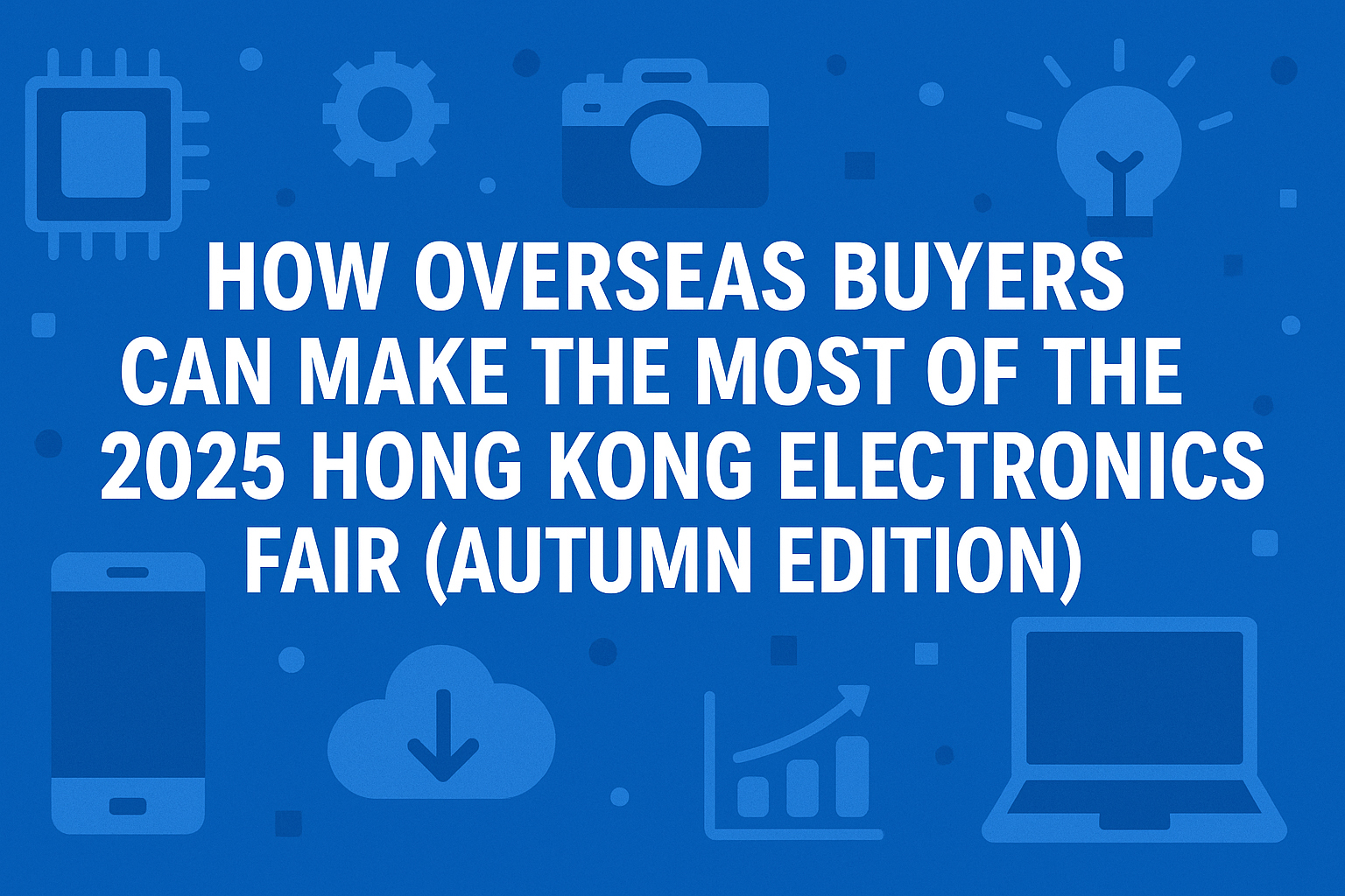 How Overseas Buyers Can Make the Most of the 2025 Hong Kong Electronics Fair (Autumn Edition)
