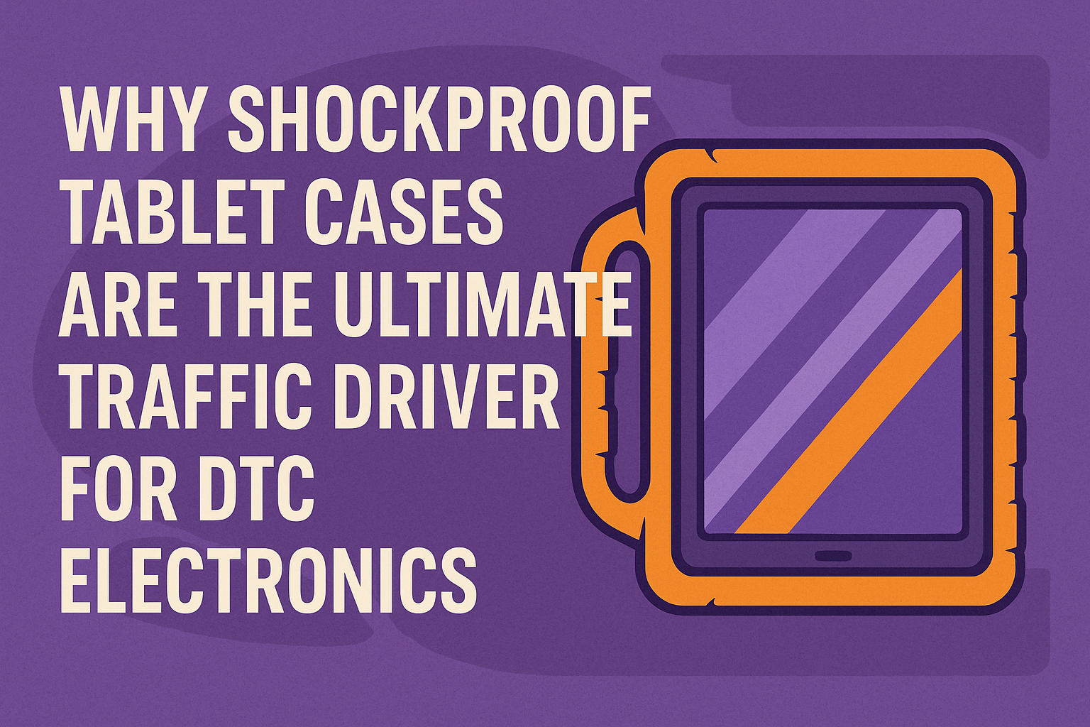 Why Shockproof Tablet Cases are the Ultimate Traffic Driver for DTC Electronics Brands