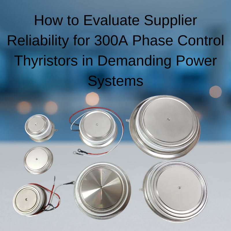 How to Evaluate Supplier Reliability for 300A Phase Control Thyristors in Demanding Power Systems