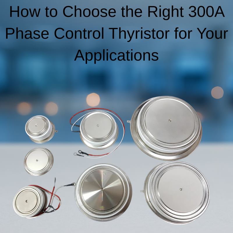 How to Choose the Right 300A Phase Control Thyristor for Your Applications