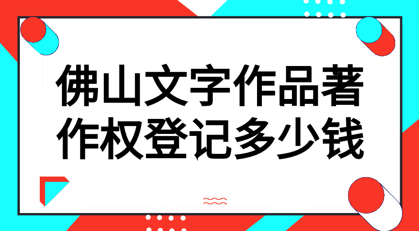 佛山文字作品著作权登记多少钱 佛山文字作品著作权登记多少钱