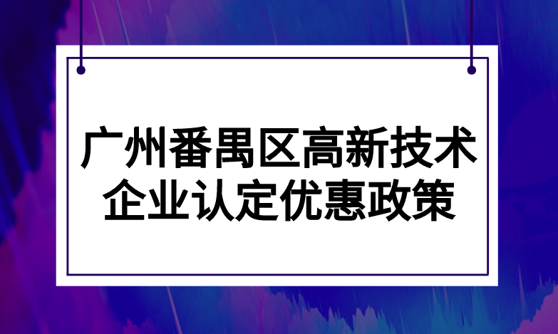 广州番禺区高新技术企业认定优惠政策 广州番禺区高新技术企业认定优惠政策