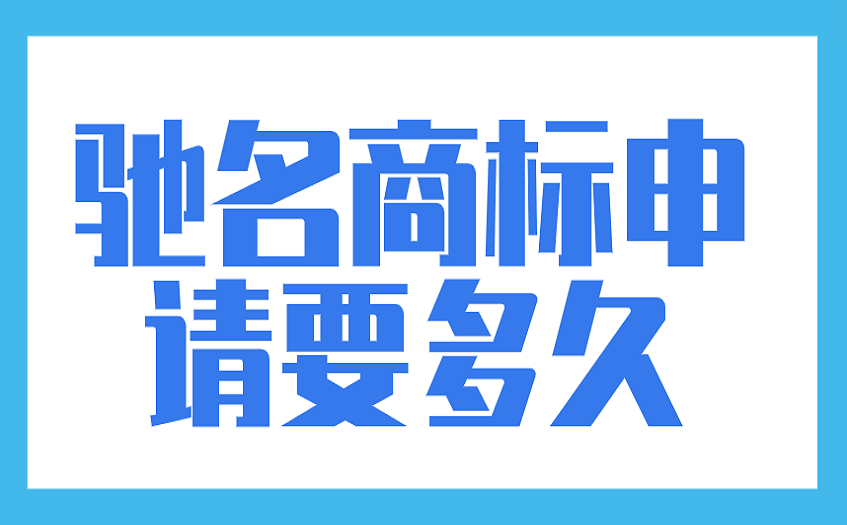 驰名商标申请要多久 驰名商标申请要多久