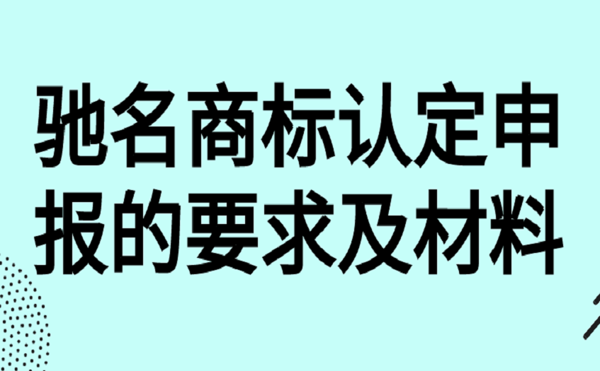 驰名商标认定申报的要求及材料 驰名商标认定申报的要求及材料
