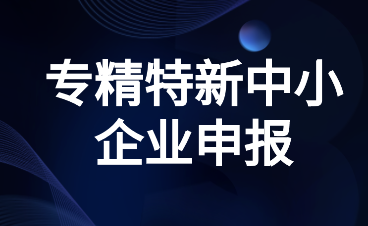 专精特新中小企业如何认定申报 专精特新中小企业如何认定申报