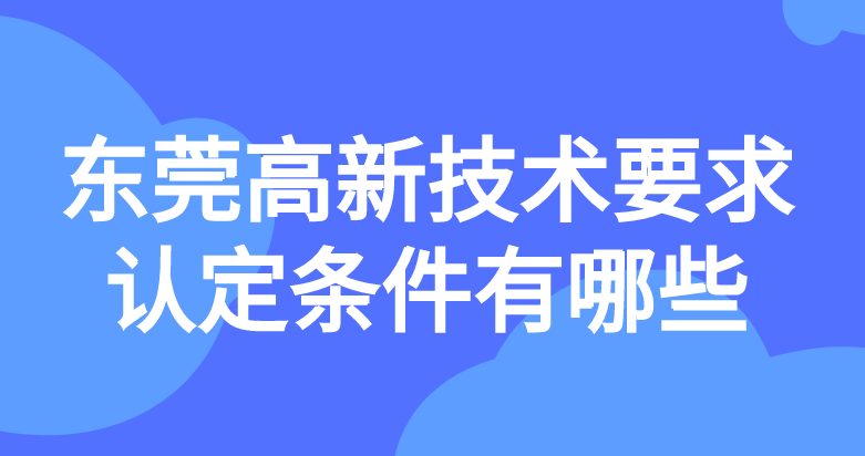 东莞高新技术要求认定条件有哪些 东莞高新技术要求认定条件有哪些