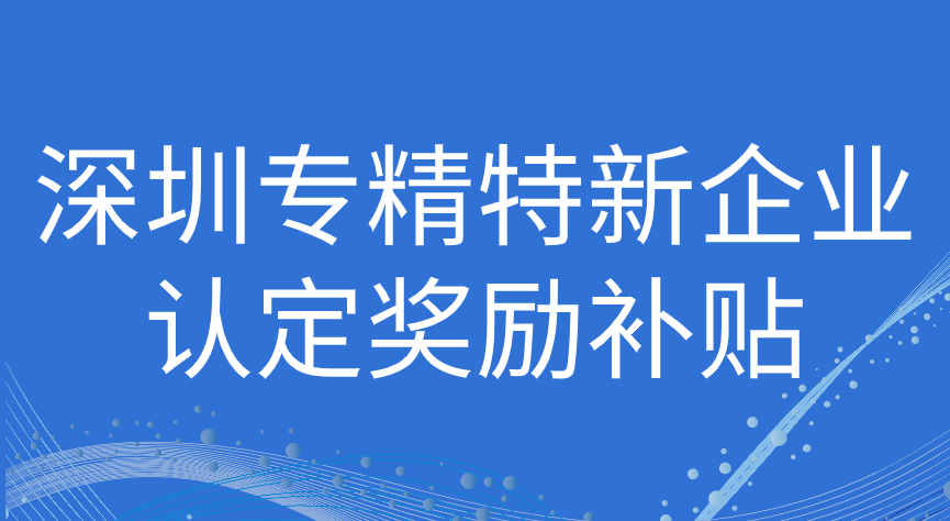 深圳市专精特新企业认定补贴政策2023 深圳市专精特新企业认定补贴政策2023