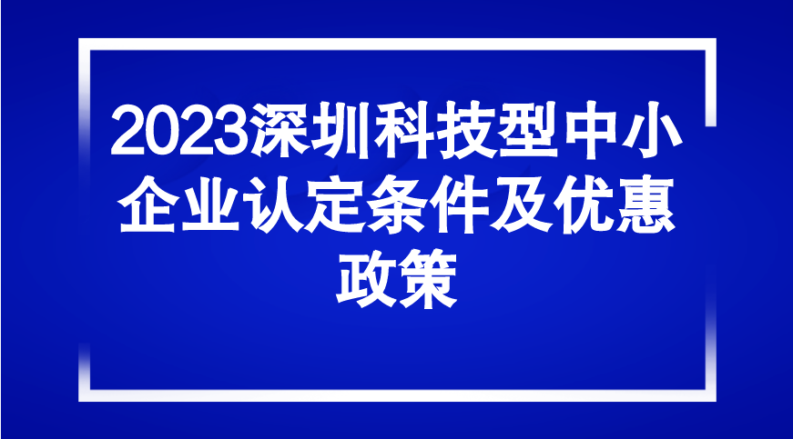 2023深圳科技型中小企业认定条件及优惠政策 2023深圳科技型中小企业认定条件及优惠政策