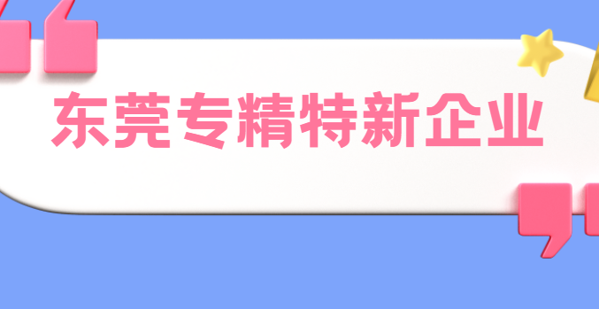 东莞专精特新企业认定申报优惠政策一览 东莞专精特新企业认定申报优惠政策一览