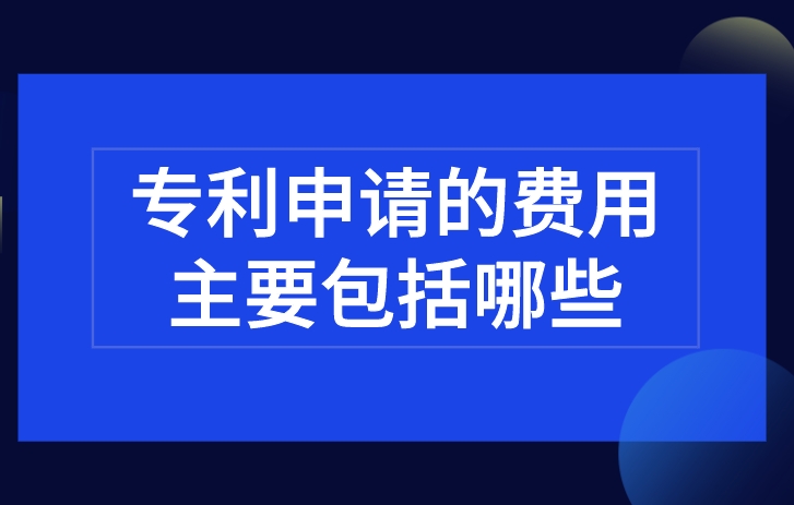 专利申请的费用主要包括哪些 专利申请的费用主要包括哪些
