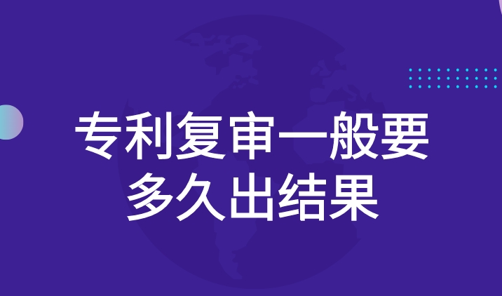 专利复审一般要多久出结果 专利复审一般要多久出结果
