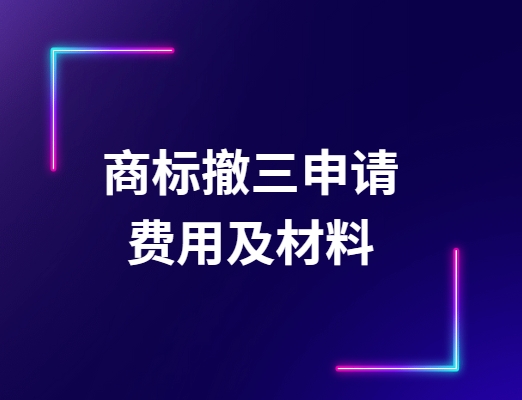 商标撤三申请的费用及材料一览 商标撤三申请的费用及材料一览