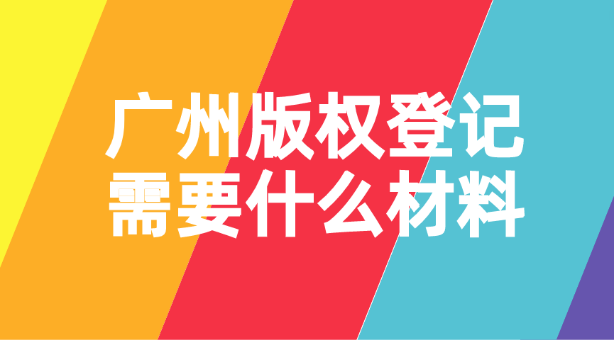 广州版权登记需要什么材料 广州版权登记需要什么材料