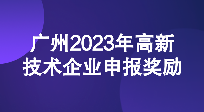 广州2023年高新技术企业申报奖励 广州2023年高新技术企业申报奖励