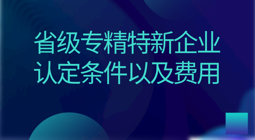 省级专精特新企业认定条件以及费用 省级专精特新企业认定条件以及费用