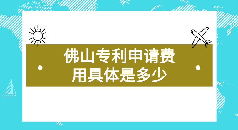 佛山专利申请费用具体是多少 佛山专利申请费用具体是多少