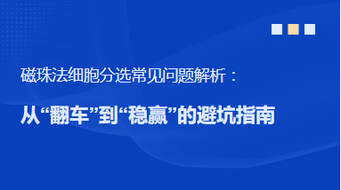 磁珠法细胞分选常见问题解析：从“翻车”到“稳赢”的避坑指南