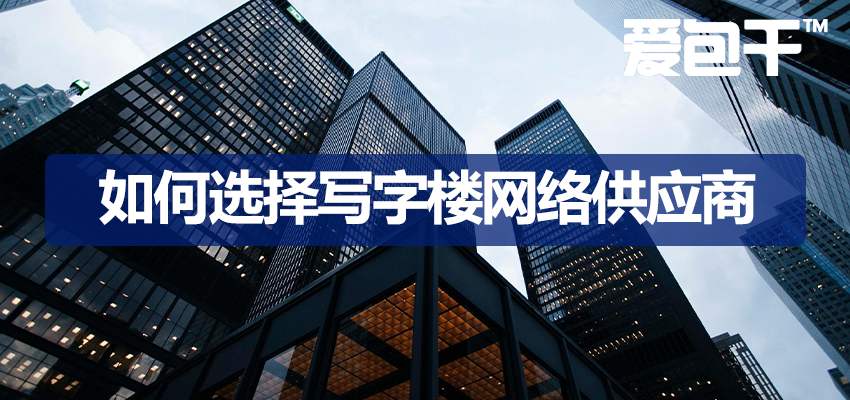 企业网络供应商选择避坑指南：4大维度教你选对写字楼网络服务商 | 爱包干™
