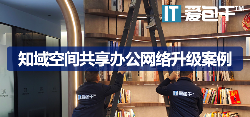 共享办公网络改造案例：爱包干™助力知域空间2026网络优化升级