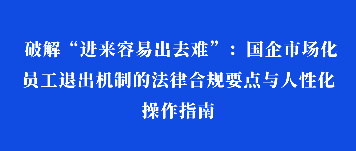 破解“进来容易出去难”：国企市场化员工退出机制的法律合规要点