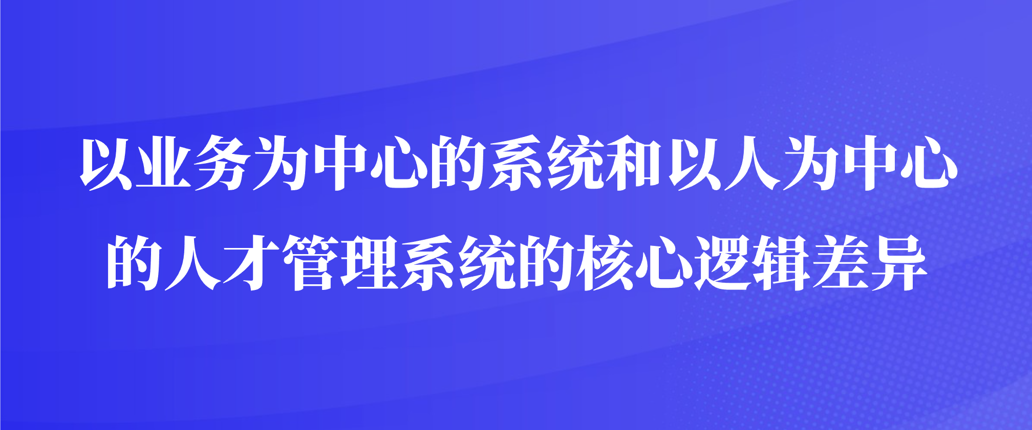 以业务为中心的系统和以人为中心的人才管理系统的核心逻辑差异