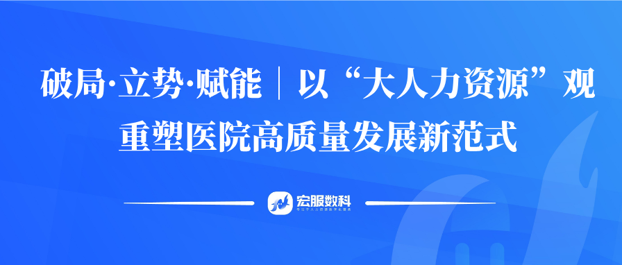 破局·立势·赋能｜以“大人力资源”观重塑医院高质量发展新范式