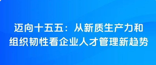 邁向十五五：從新質(zhì)生產(chǎn)力和組織韌性看企業(yè)人才管理新趨勢