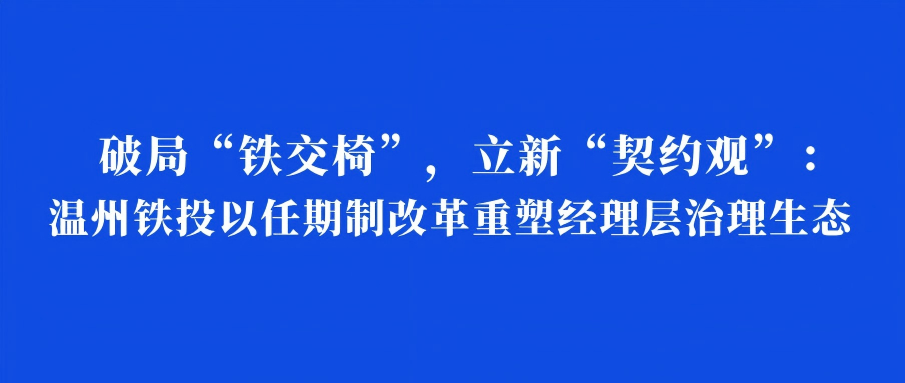 破局“铁交椅”，立新“契约观”：温州铁投以任期制改革重塑经理
