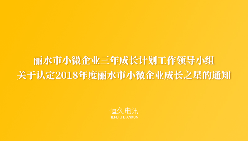 丽水市小微企业三年成长计划工作领导小组关于认定2018年度丽水市小微企业成长之星的通知