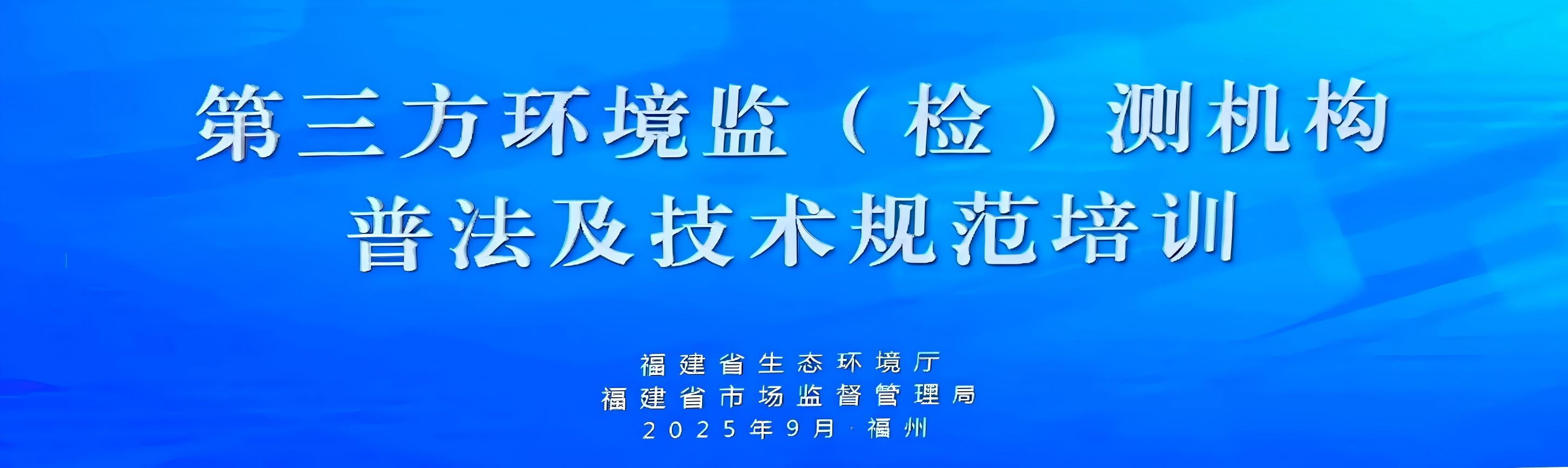 福建省联合举办第三方环境监测机构普法及技术规范培训班 助力行业合规发展​