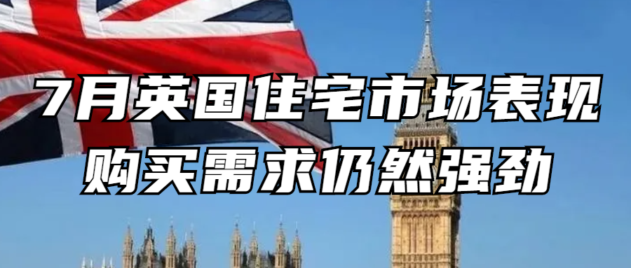 海外置业丨7月英国住宅市场表现：购买需求仍然强劲