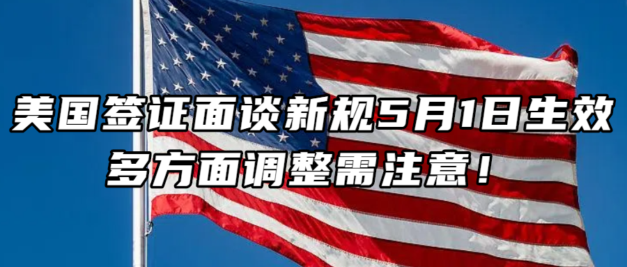 签证资讯丨美国签证面谈新规 5月1日生效，多方面调整需注意！