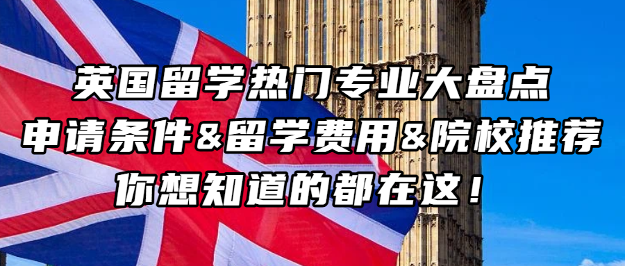 英国留学丨超全！英国留学热门专业大盘点！申请条件&留学费用&院校推荐，你想知道的都在这！