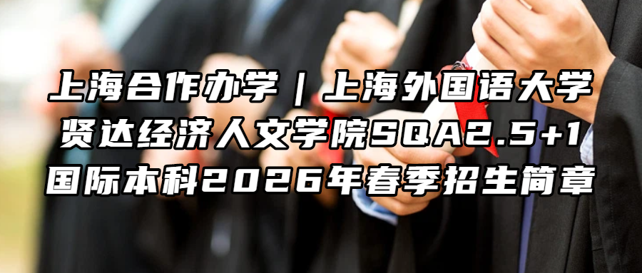 留学资讯丨上海合作办学｜上海外国语大学贤达经济人文学院SQA2.5+1国际本科2026年春季招生简章！