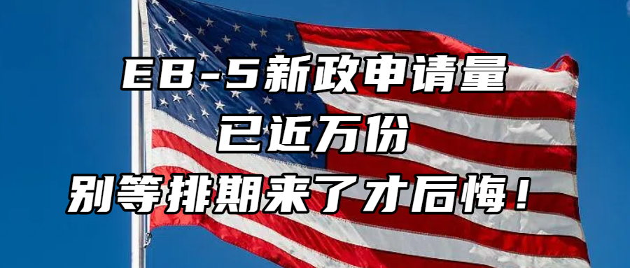 美国移民丨EB-5新政申请量已近万份，别等排期来了才后悔！