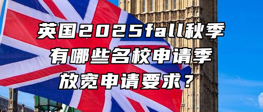 英国留学丨英国2025fall秋季有哪些名校申请季放宽申请要求？