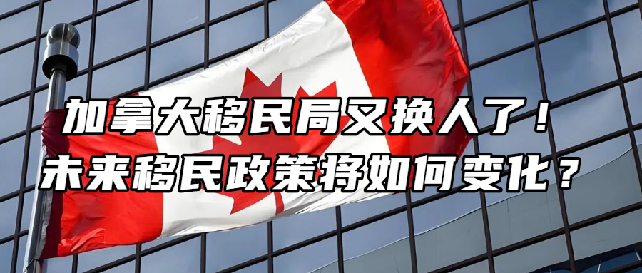 移民资讯丨加拿大移民局又换人了！未来移民政策将如何变化？
