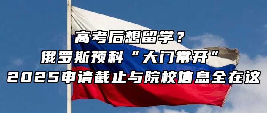 俄罗斯留学丨高考后想留学？俄罗斯预科“大门常开”，2025申请截止与院校信息全在这