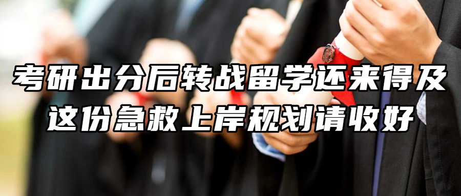 考研留学丨考研出分后转战留学还来得及，这份急救上岸规划请收好