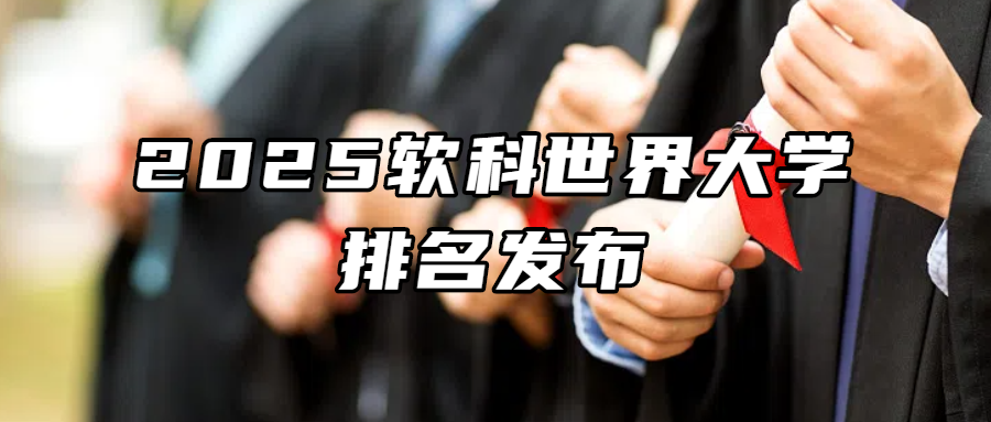 留学资讯丨2025软科世界大学排名发布！欧洲18国与亚洲（中国港澳、新加坡、日韩）院校排名大盘点~