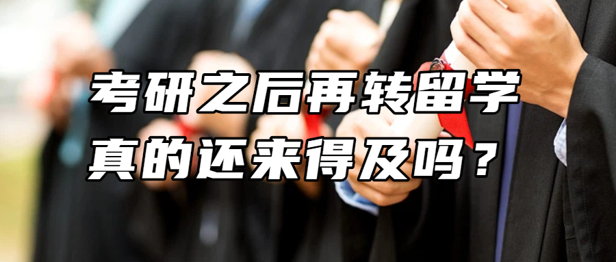 考研留学丨考研之后再转留学，真的还来得及吗？