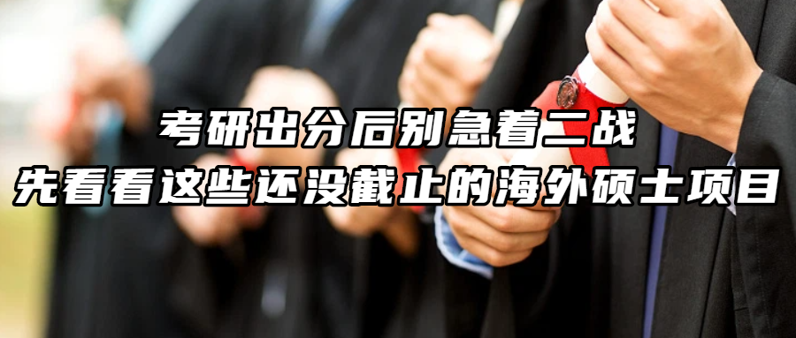考研留学丨考研出分后别急着二战，先看看这些还没截止的海外硕士项目