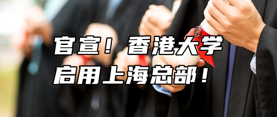 留学资讯丨官宣！香港大学，启用上海总部！