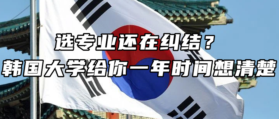 韩国留学丨选专业还在纠结？韩国大学给你一年时间想清楚！
