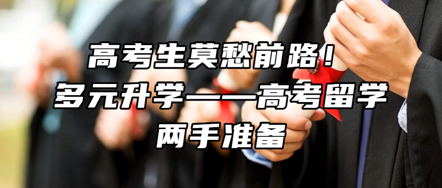 留学资讯丨高考生莫愁前路！多元升学——高考留学，两手准备