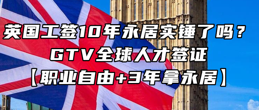 英国移民丨英国工签10年永居实锤了吗？GTV全球人才签证【职业自由+3年拿永居】