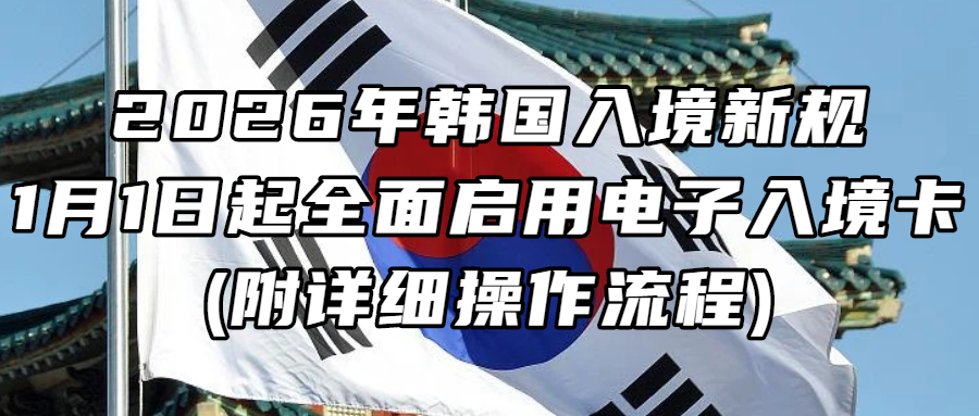 出入境资讯丨2026年韩国入境新规！1月1日起全面启用电子入境卡！(附详细操作流程)