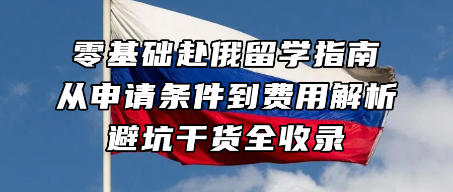 俄罗斯留学丨零基础赴俄留学指南：从申请条件到费用解析，避坑干货全收录