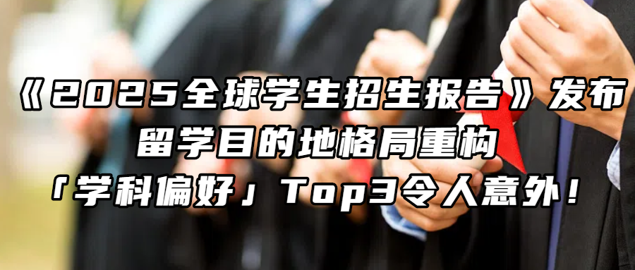 《2025全球学生招生报告》发布：留学目的地格局重构，「学科偏好」Top3令人意外！