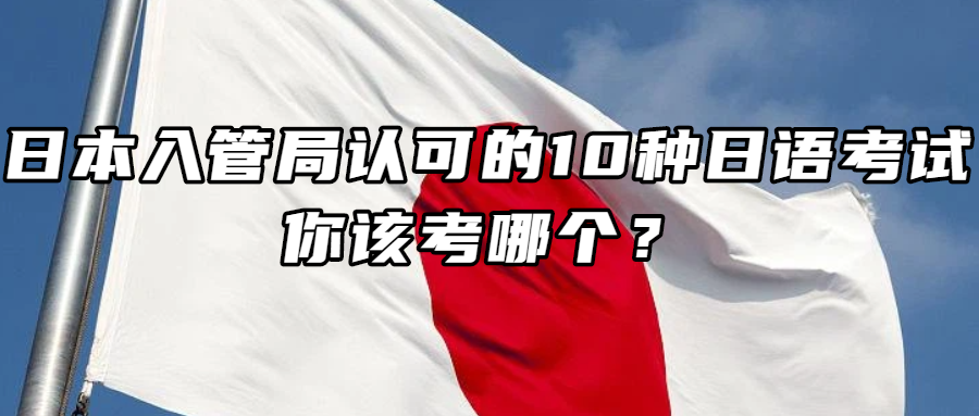 日语学习丨日本入管局认可的10种日语考试，你该考哪个？
